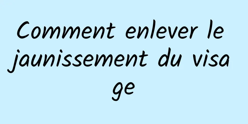 Comment enlever le jaunissement du visage