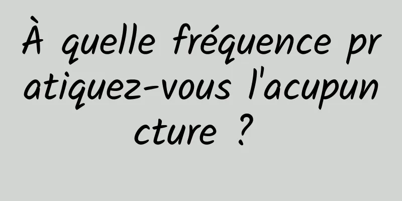 À quelle fréquence pratiquez-vous l'acupuncture ? 