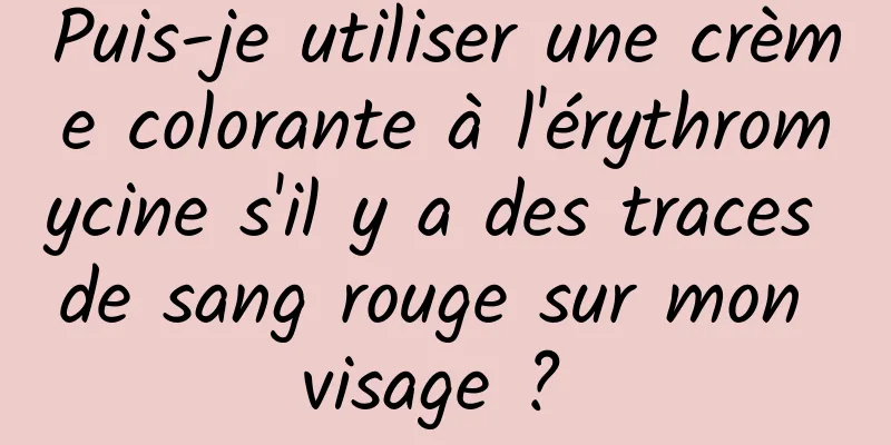 Puis-je utiliser une crème colorante à l'érythromycine s'il y a des traces de sang rouge sur mon visage ? 