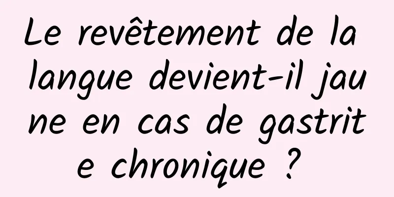 Le revêtement de la langue devient-il jaune en cas de gastrite chronique ? 