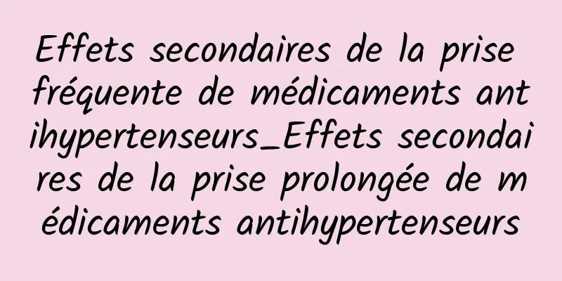 Effets secondaires de la prise fréquente de médicaments antihypertenseurs_Effets secondaires de la prise prolongée de médicaments antihypertenseurs