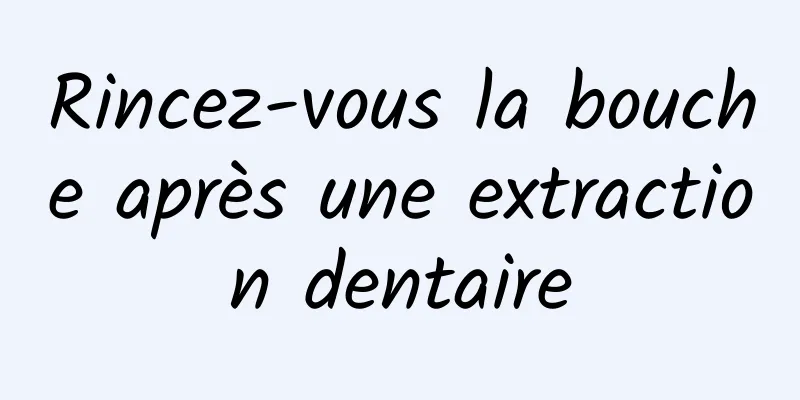 Rincez-vous la bouche après une extraction dentaire