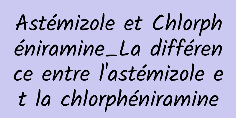 Astémizole et Chlorphéniramine_La différence entre l'astémizole et la chlorphéniramine