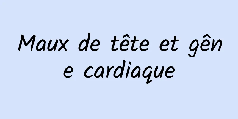 Maux de tête et gêne cardiaque