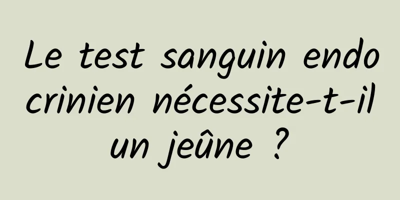 Le test sanguin endocrinien nécessite-t-il un jeûne ? 