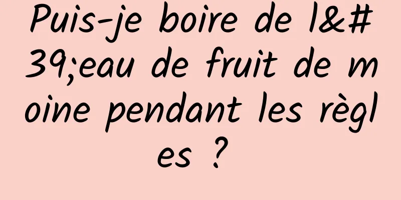 Puis-je boire de l'eau de fruit de moine pendant les règles ? 