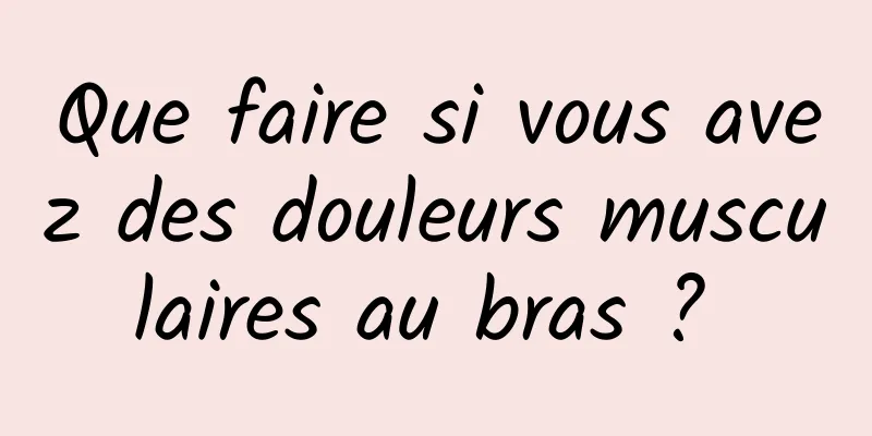 Que faire si vous avez des douleurs musculaires au bras ? 