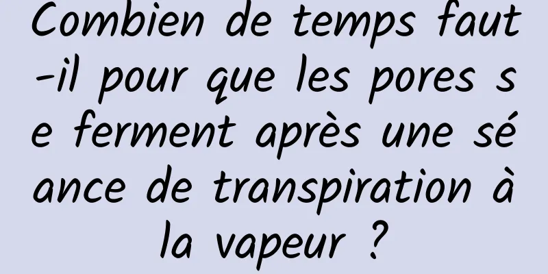 Combien de temps faut-il pour que les pores se ferment après une séance de transpiration à la vapeur ? 