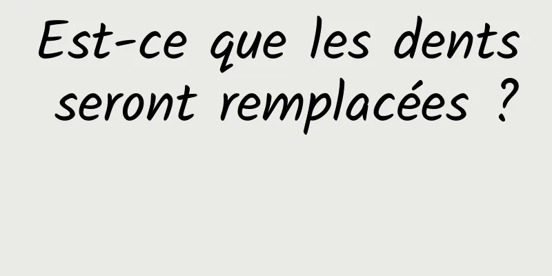 Est-ce que les dents seront remplacées ? 