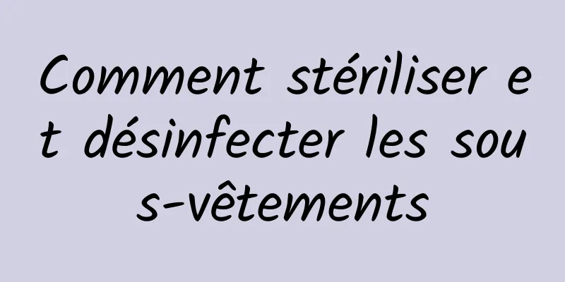 Comment stériliser et désinfecter les sous-vêtements