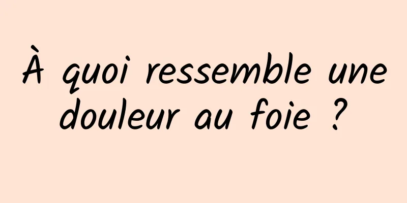 À quoi ressemble une douleur au foie ? 