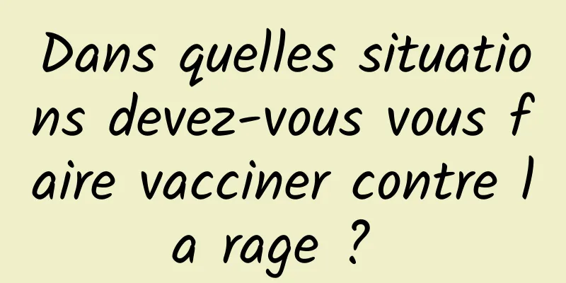 Dans quelles situations devez-vous vous faire vacciner contre la rage ? 
