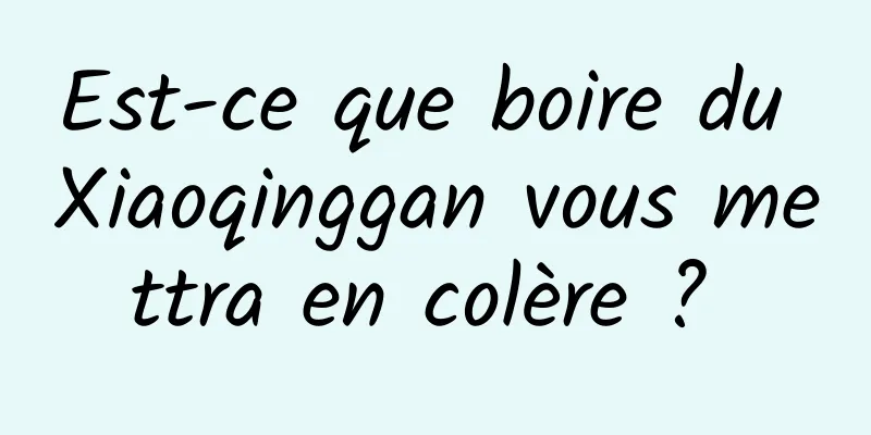 Est-ce que boire du Xiaoqinggan vous mettra en colère ? 