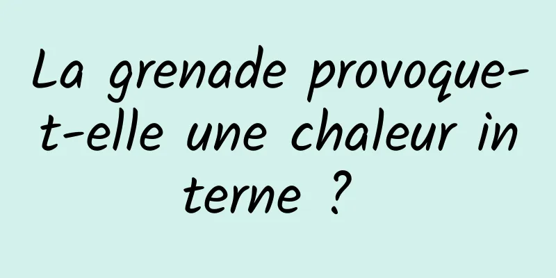 La grenade provoque-t-elle une chaleur interne ? 
