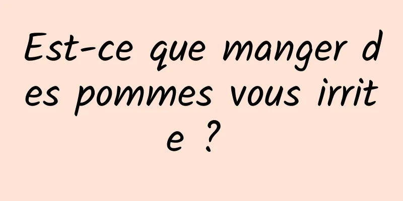 Est-ce que manger des pommes vous irrite ? 