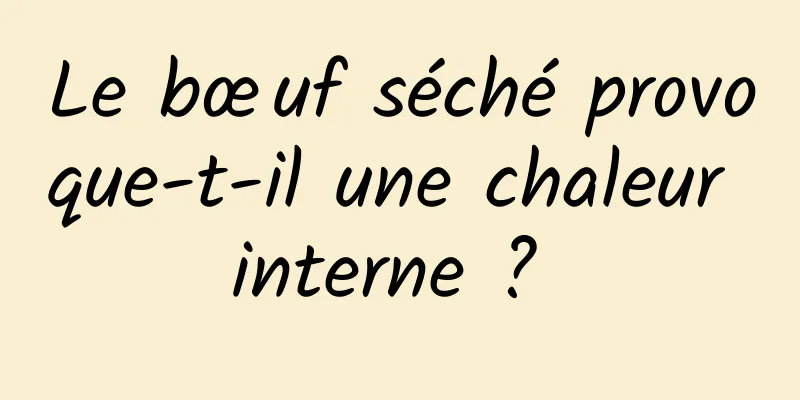 Le bœuf séché provoque-t-il une chaleur interne ? 