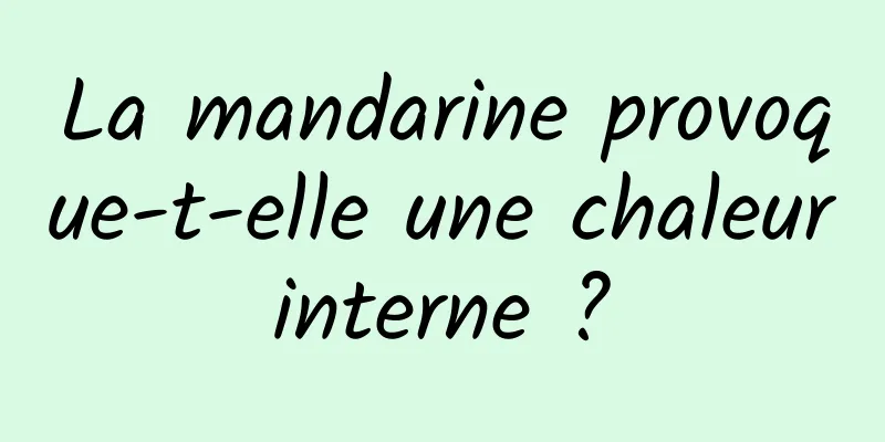La mandarine provoque-t-elle une chaleur interne ? 