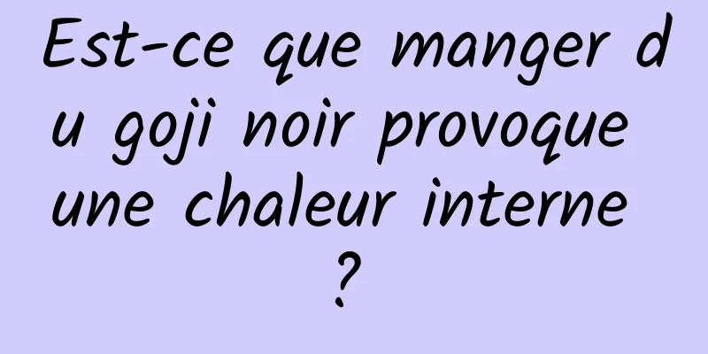 Est-ce que manger du goji noir provoque une chaleur interne ? 