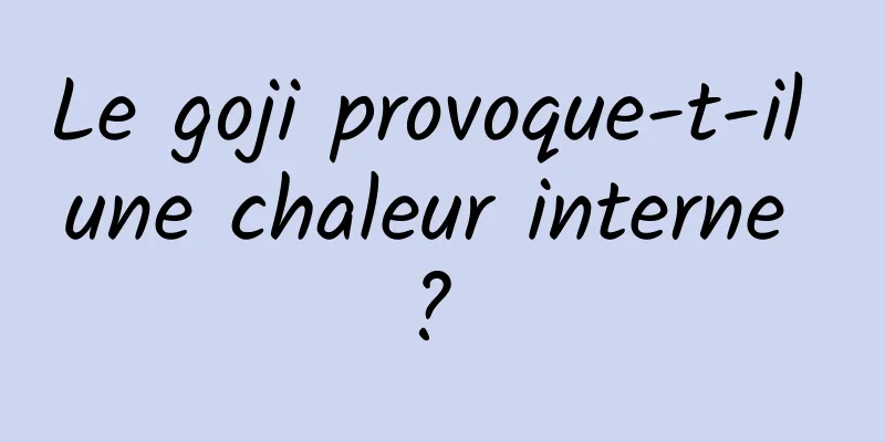 Le goji provoque-t-il une chaleur interne ? 