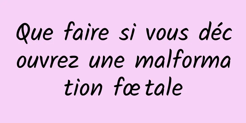 Que faire si vous découvrez une malformation fœtale