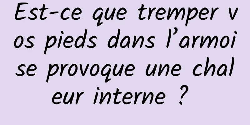 Est-ce que tremper vos pieds dans l’armoise provoque une chaleur interne ? 