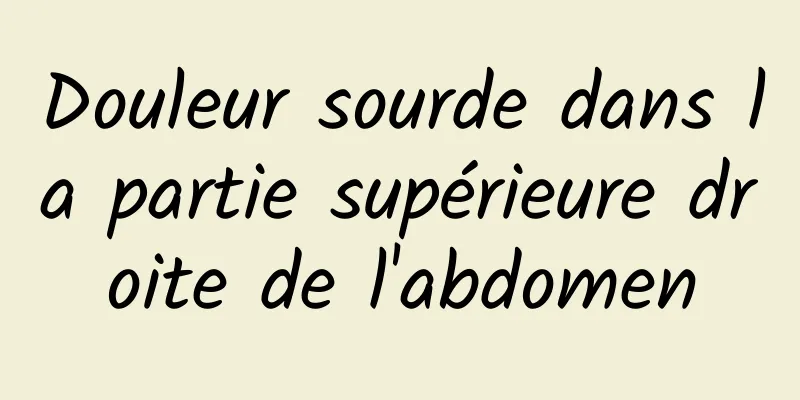 Douleur sourde dans la partie supérieure droite de l'abdomen