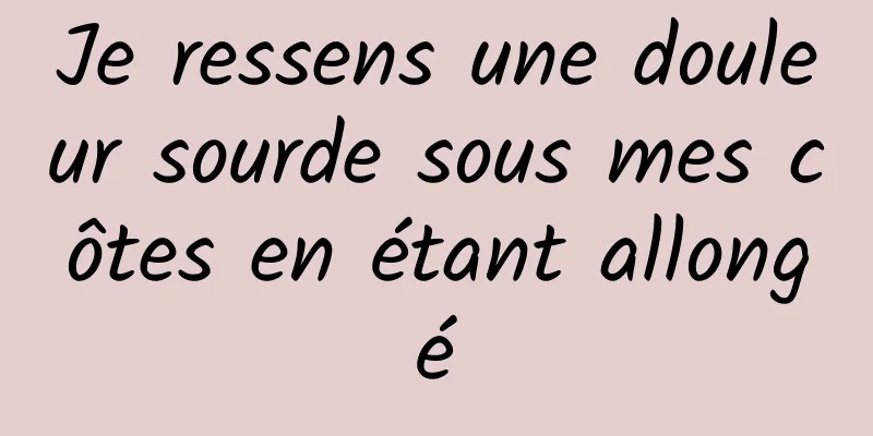 Je ressens une douleur sourde sous mes côtes en étant allongé