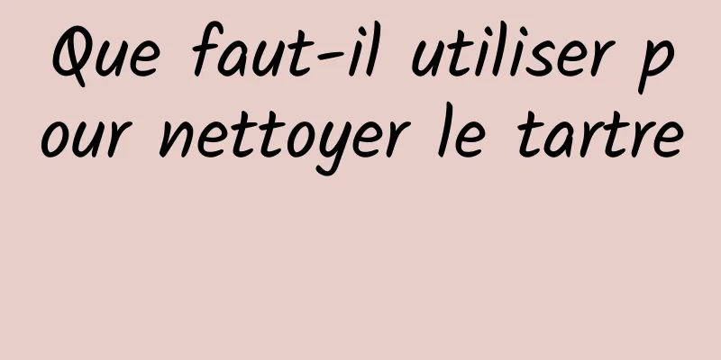 Que faut-il utiliser pour nettoyer le tartre 