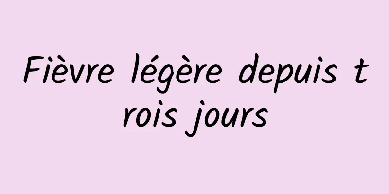 Fièvre légère depuis trois jours