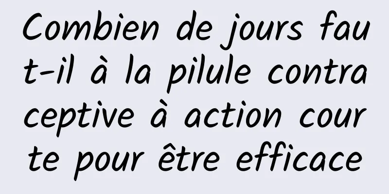 Combien de jours faut-il à la pilule contraceptive à action courte pour être efficace