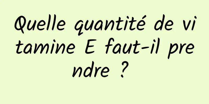 Quelle quantité de vitamine E faut-il prendre ? 