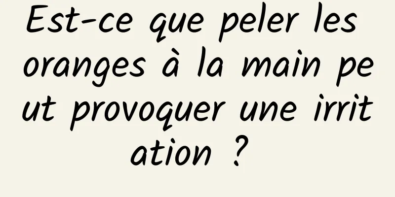 Est-ce que peler les oranges à la main peut provoquer une irritation ? 