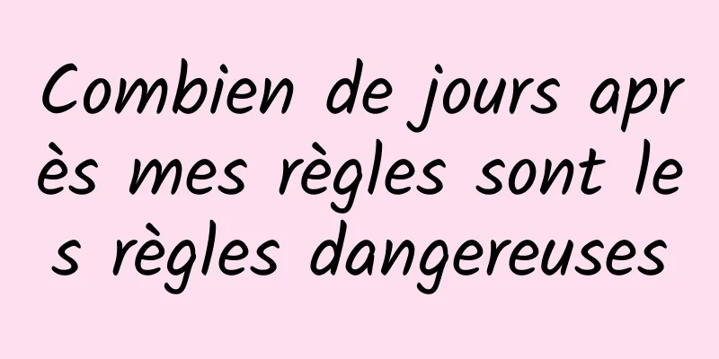 Combien de jours après mes règles sont les règles dangereuses