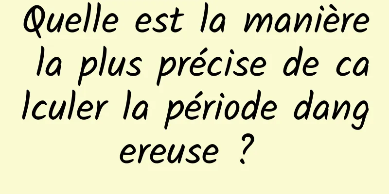 Quelle est la manière la plus précise de calculer la période dangereuse ? 