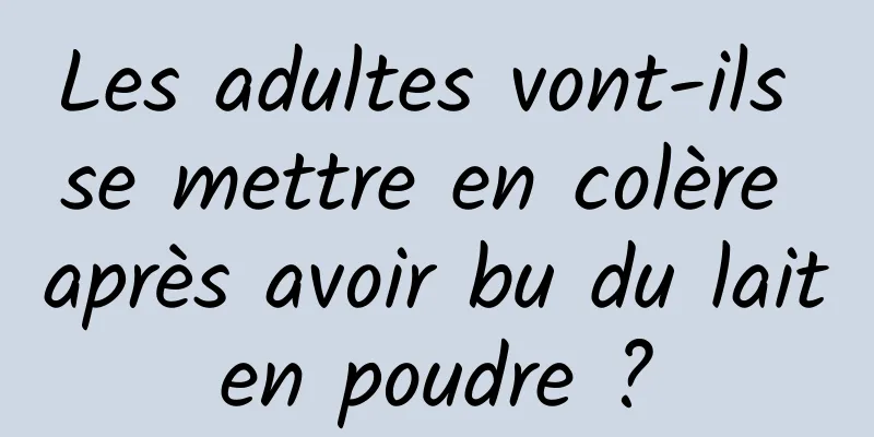Les adultes vont-ils se mettre en colère après avoir bu du lait en poudre ? 