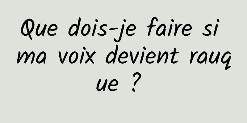 Que dois-je faire si ma voix devient rauque ? 