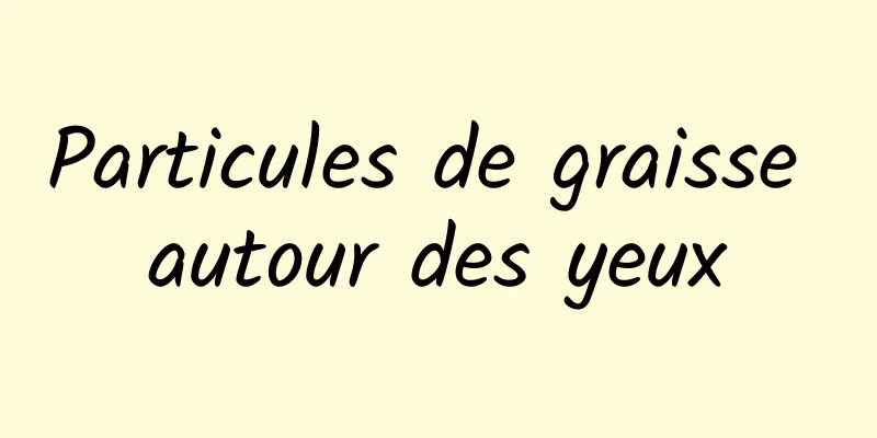 Particules de graisse autour des yeux