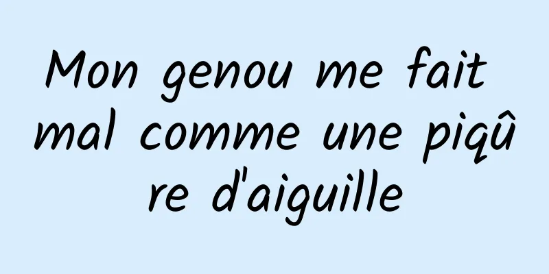 Mon genou me fait mal comme une piqûre d'aiguille