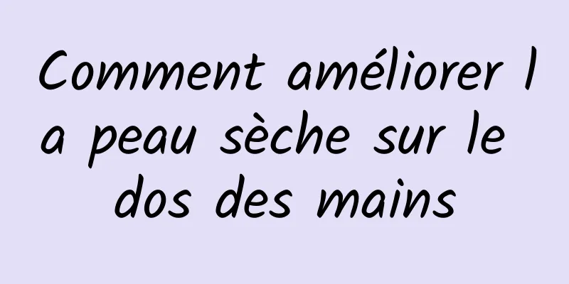 Comment améliorer la peau sèche sur le dos des mains