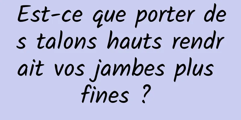 Est-ce que porter des talons hauts rendrait vos jambes plus fines ? 