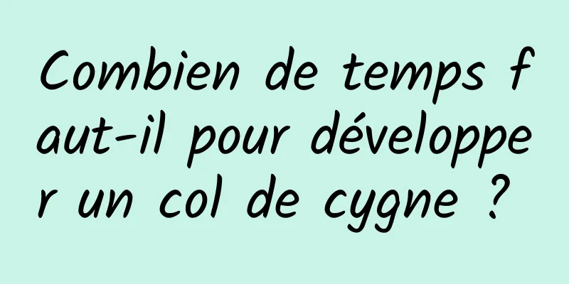 Combien de temps faut-il pour développer un col de cygne ? 