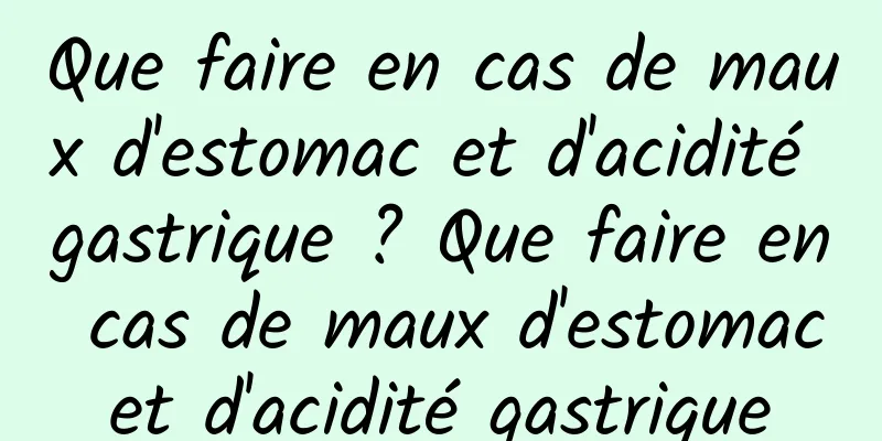 Que faire en cas de maux d'estomac et d'acidité gastrique ? Que faire en cas de maux d'estomac et d'acidité gastrique 