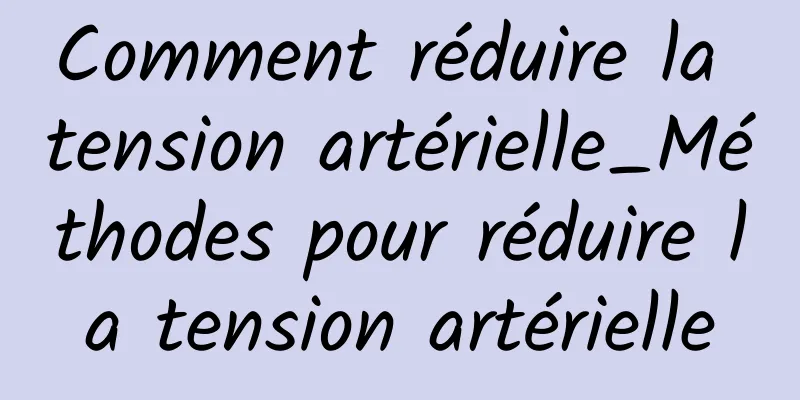 Comment réduire la tension artérielle_Méthodes pour réduire la tension artérielle