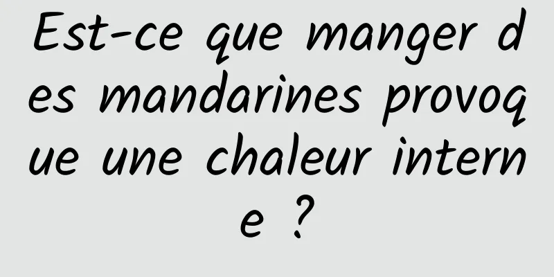 Est-ce que manger des mandarines provoque une chaleur interne ?