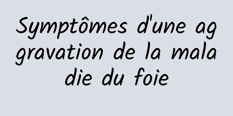 Symptômes d'une aggravation de la maladie du foie