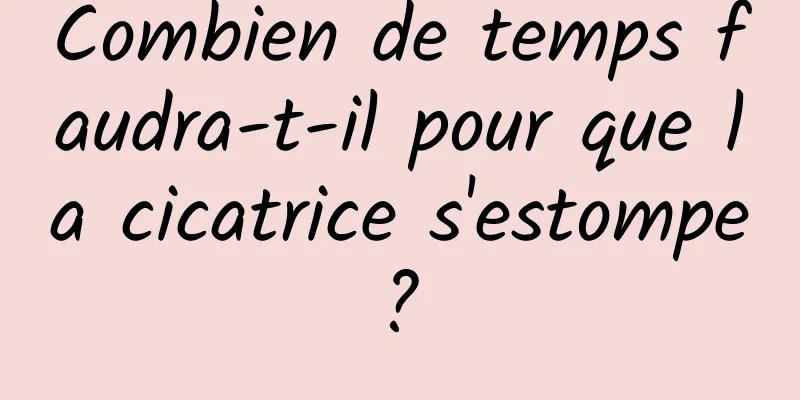 Combien de temps faudra-t-il pour que la cicatrice s'estompe ? 