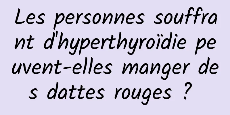 Les personnes souffrant d'hyperthyroïdie peuvent-elles manger des dattes rouges ? 