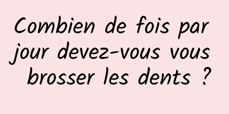 Combien de fois par jour devez-vous vous brosser les dents ?