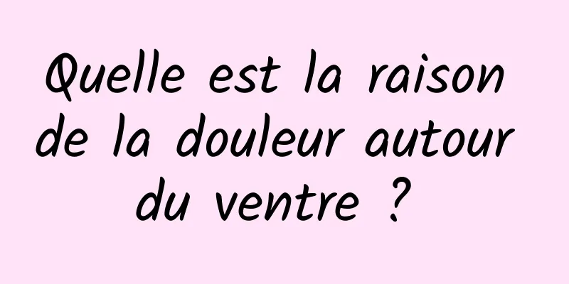 Quelle est la raison de la douleur autour du ventre ? 