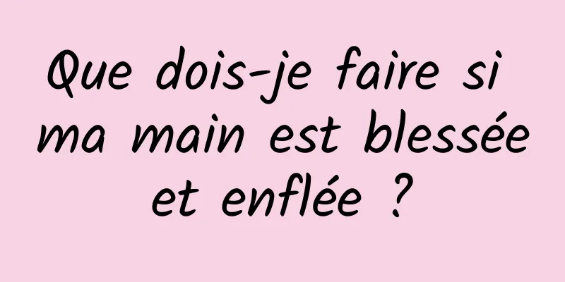 Que dois-je faire si ma main est blessée et enflée ? 